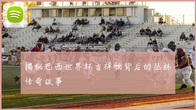 揭秘巴西世界杯吉祥物背后的丛林传奇故事
