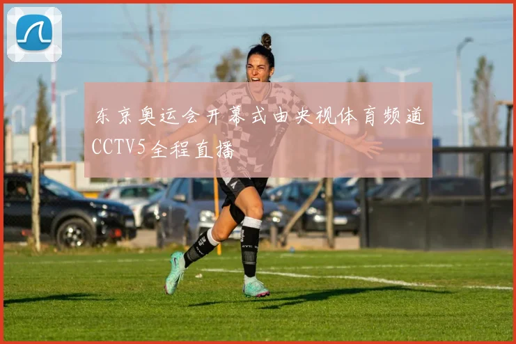 东京奥运会开幕式由央视体育频道CCTV5全程直播