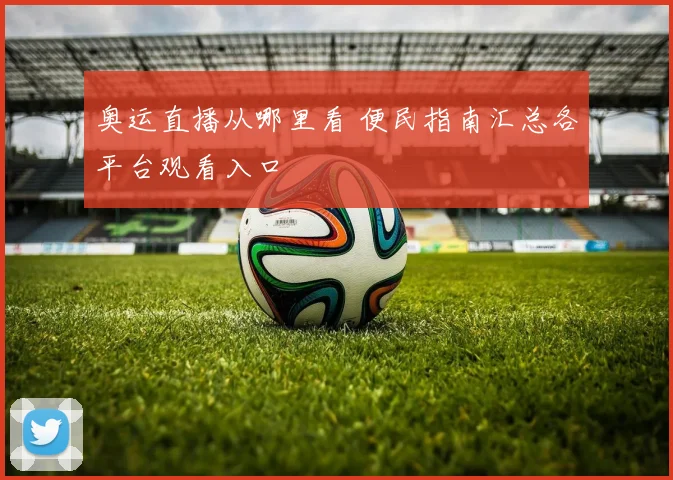 奥运直播从哪里看 便民指南汇总各平台观看入口