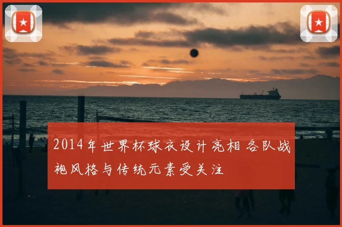 2014年世界杯球衣设计亮相 各队战袍风格与传统元素受关注