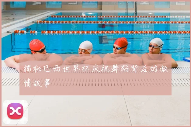 揭秘巴西世界杯庆祝舞蹈背后的激情故事