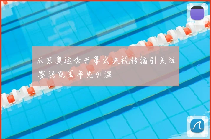 东京奥运会开幕式央视转播引关注 赛场氛围率先升温