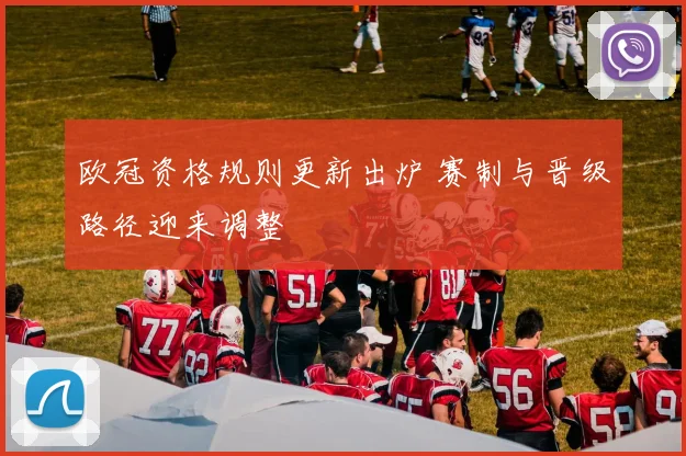 欧冠资格规则更新出炉 赛制与晋级路径迎来调整