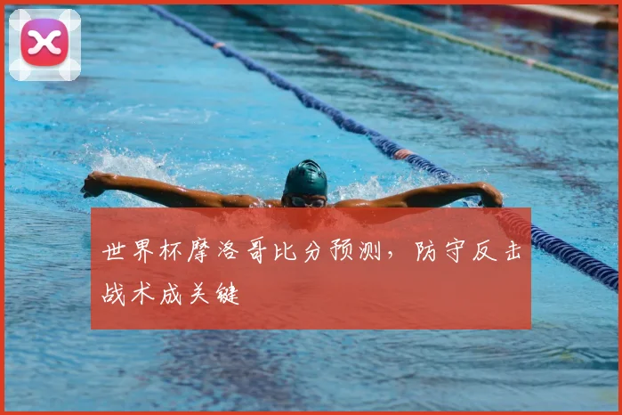 世界杯摩洛哥比分预测,防守反击战术成关键