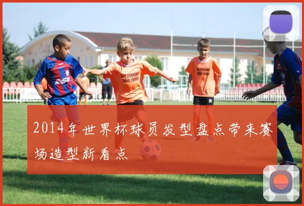 2014年世界杯球员发型盘点带来赛场造型新看点