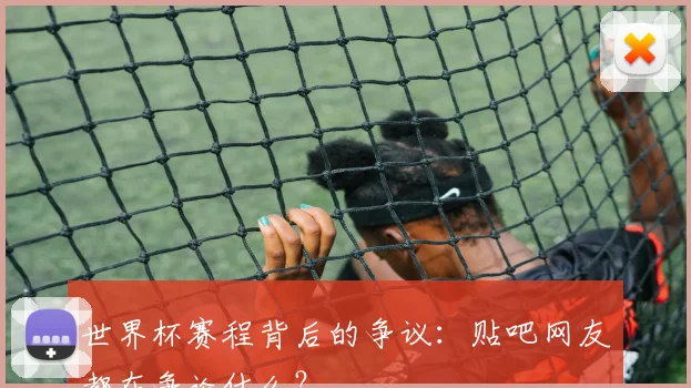 世界杯赛程背后的争议：贴吧网友都在争论什么？