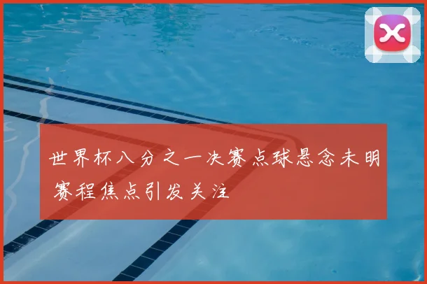 世界杯八分之一决赛点球悬念未明 赛程焦点引发关注
