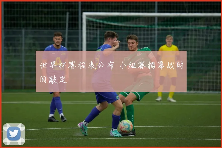 世界杯赛程表公布 小组赛揭幕战时间敲定