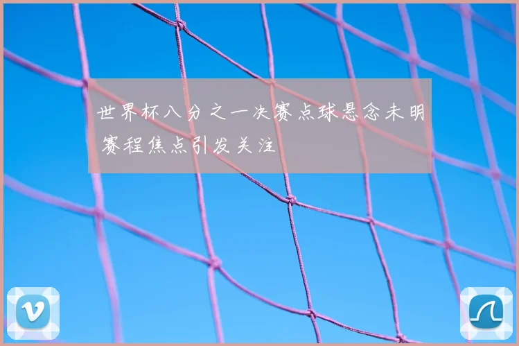 世界杯八分之一决赛点球悬念未明 赛程焦点引发关注